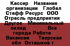 Кассир › Название организации ­ Глобал Стафф Ресурс, ООО › Отрасль предприятия ­ Другое › Минимальный оклад ­ 35 000 - Все города Работа » Вакансии   . Тверская обл.,Осташков г.